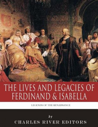 Könyv Legends of the Renaissance: The Lives and Legacies of Ferdinand & Isabella Charles River Editors