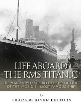Kniha Life Aboard the RMS Titanic: The Maiden Voyage Before the Sinking of the World's Most Famous Ship Charles River Editors