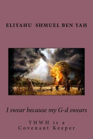 Kniha I swear because my G-d swears: YHWH is a covenant keeper Eliyahu Shmuel Ben Yah