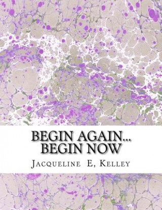 Knjiga Begin Again...Begin Now: Begin Again...Begin Now Jacqueline E Kelley