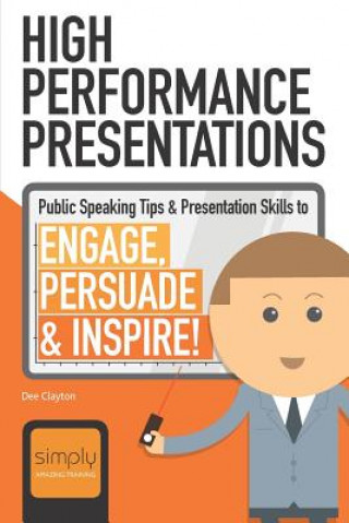 Carte High Performance Presentations: Public Speaking Tips & Presentation Skills to Engage, Persuade and Inspire! Dee Clayton
