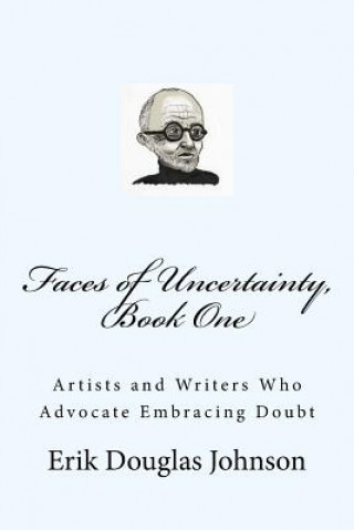 Kniha Faces of Uncertainty, Book One: Artists and Writers Who Advocate Embracing Doubt Erik Douglas Johnson