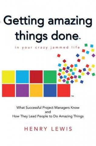 Kniha Getting Amazing Things Done in Your Crazy Jammed Life: What Successful Project Managers Know and How They Lead People to Do Amazing Things Henry Lewis