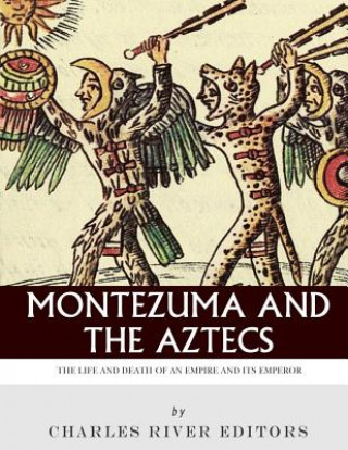 Kniha Montezuma and the Aztecs: The Life and Death of an Empire and Its Emperor Charles River Editors