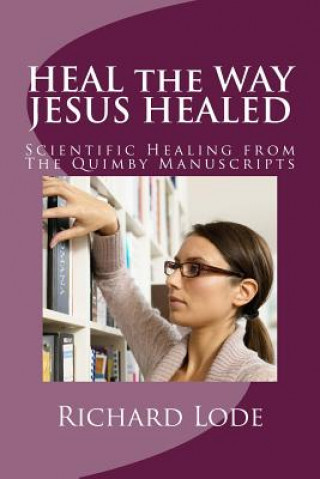 Kniha HEAL the WAY JESUS HEALED: Scientific Healing from The Quimby Manuscripts Richard Dale Lode