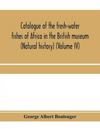 Kniha Catalogue of the fresh-water fishes of Africa in the British museum (Natural history) (Volume IV) GE ALBERT BOULENGER