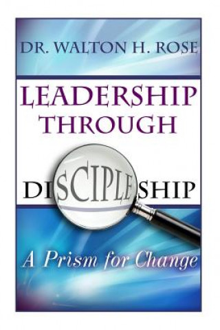 Carte Leadership Through Discipleship: A Prism for Change Dr Walton H Rose