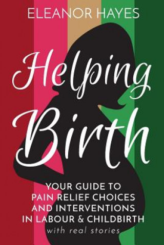 Kniha Helping Birth: Your Guide to Pain Relief Choices and Interventions in Labour and Childbirth with real stories Eleanor Hayes