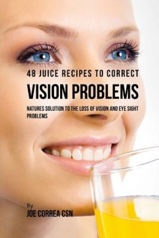 Kniha 48 Juice Recipes to Correct Vision Problems: Natures Solution to the Loss of Vision and Eye Sight Problems Joe Correa Csn