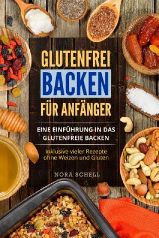 Könyv Glutenfrei Backen Für Anfänger: Eine Einführung in Das Glutenfreie Backen. Inklusive Vieler Rezepte Ohne Weizen Und Gluten. Nora Schell