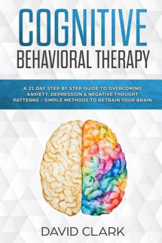 Kniha Cognitive Behavioral Therapy: A 21 Day Step by Step Guide to Overcoming Anxiety, Depression & Negative Thought Patterns - Simple Methods to Retrain David Clark