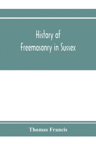 Book History of Freemasonry in Sussex; Containing a Sketch of the lodges, past and Present, with Numerical tables of Extinct and Existing Lodges; The provi 