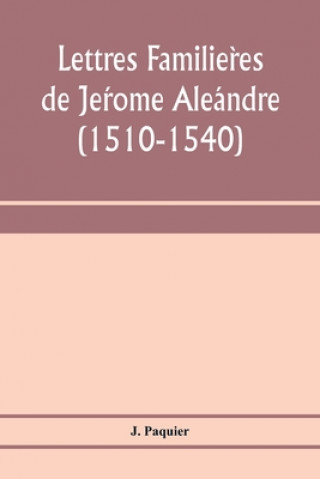 Carte Lettres familie&#768;res de Je&#769;rome Ale&#769;andre (1510-1540) 