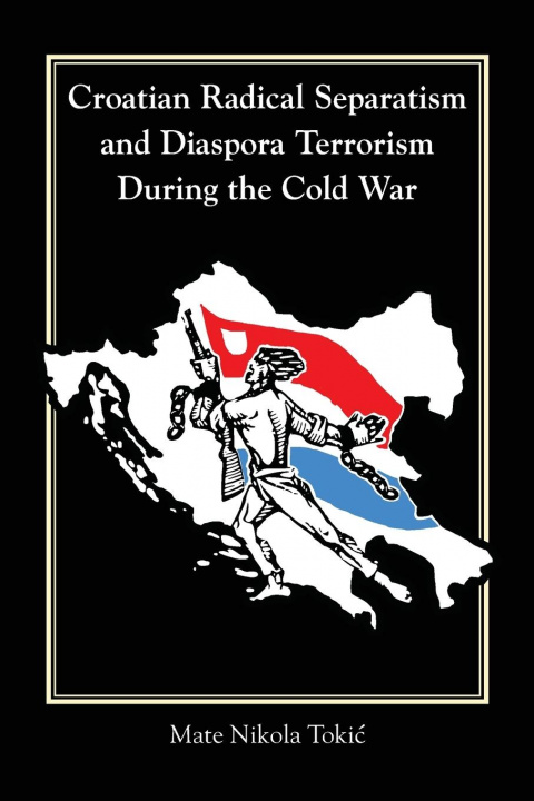 Kniha Croatian Radical Separatism and Diaspora Terrorism During the Cold War Mate Nikola Tokic