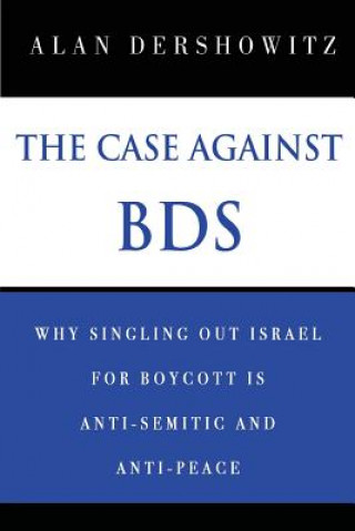 Kniha The Case Against BDS: Why Singling Out Israel for Boycott Is Anti-Semitic and Anti-Peace Alan Dershowitz