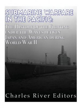 Knjiga Submarine Warfare in the Pacific: The History of the Fighting Under the Waves between Japan and America during World War II Charles River Editors