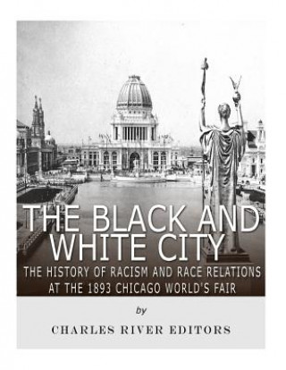 Carte The Black and White City: The History of Racism and Race Relations at the 1893 Chicago World's Fair Charles River Editors
