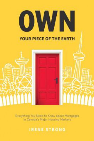 Kniha Own Your Piece of the Earth: Everything You Need to Know about Mortgages in Canada's Major Housing Markets Irene Strong