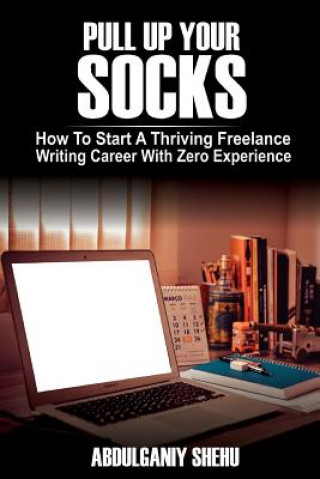 Carte Pull Up Your Socks: How To Start A Thriving Freelance Writing Career With Zero Experience Abdulganiy Shehu