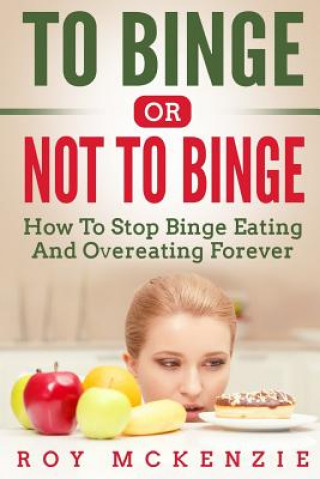 Könyv To Binge Or Not To Binge: How To Stop Binge Eating And Over Eating Forever Roy McKenzie