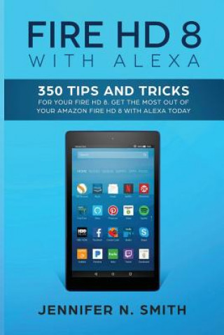 Carte Fire HD 8 with Alexa: 350 Tips and Tricks For Your Fire HD 8. Get The Most Out Of Your Amazon Fire HD 8 With Alexa Today Jennifer N Smith
