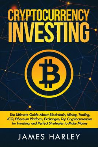 Książka Investing in Cryptocurrency: The Ultimate Three Book In One. Explaining Blockchain, Mining, Trading, ICO, Ethereum Platform, Exchanges, Top Cryptoc James Harley