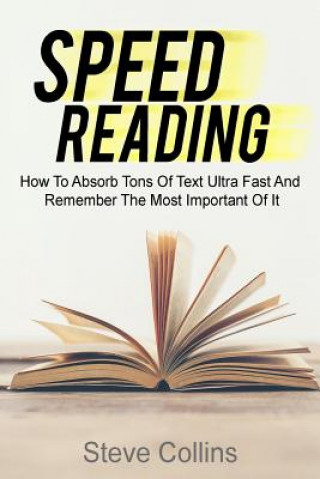 Book Speed Reading: How To Absorb Tons Of Text Ultra Fast And Remember The Most Important Of It Steve Collins