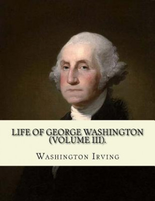 Kniha Life of George Washington. By: Washington Irving (Volume III).: George Washington (February 22, 1732 - December 14, 1799) was an American statesman a Washington Irving