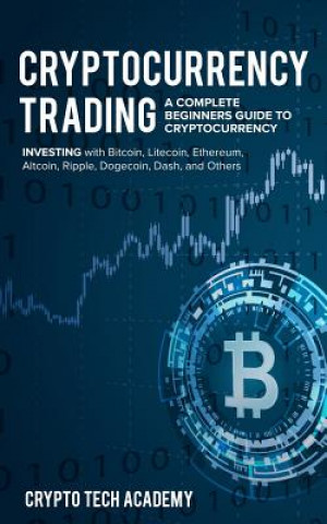 Könyv Cryptocurrency Trading: A Complete Beginners Guide to Cryptocurrency Investing with Bitcoin, Litecoin, Ethereum, Altcoin, Ripple, Dogecoin, Da Crypto Tech Academy