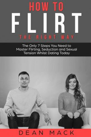 Book How to Flirt: The Right Way - The Only 7 Steps You Need to Master Flirting, Seduction and Sexual Tension Whilst Dating Today Dean Mack