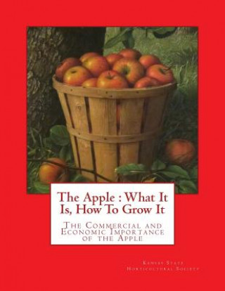 Książka The Apple: What It Is, How To Grow It: The Commercial and Economic Importance of the Apple Kansas State Horticultural Society