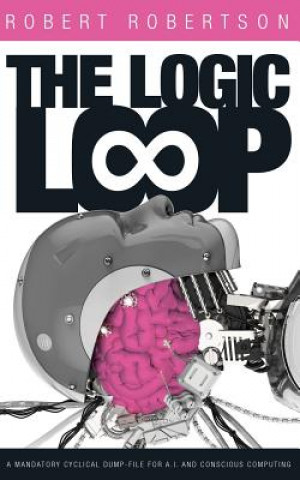 Book The Logic Loop: A Mandatory Cyclical Dump-File For A.I. And Conscious Computing Robert Robertson