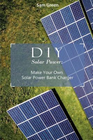 Книга DIY Solar Power: Make Your Own Solar Power Bank Charger: (Power Generation, Survival Series ) Sam Green