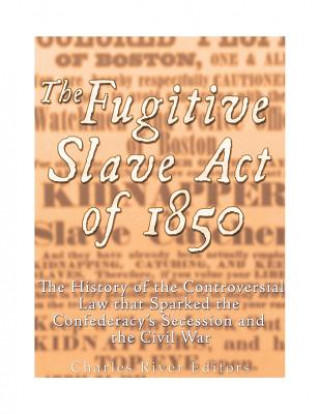 Carte The Fugitive Slave Act of 1850: The History of the Controversial Law that Sparked the Confederacy's Secession and the Civil War Charles River Editors
