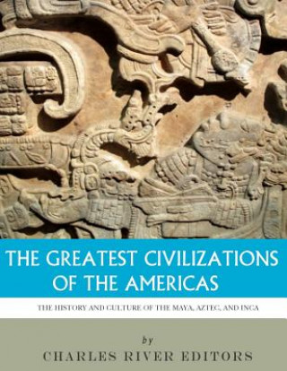 Könyv The Greatest Civilizations of the Americas: The History and Culture of the Maya, Aztec, and Inca Charles River Editors