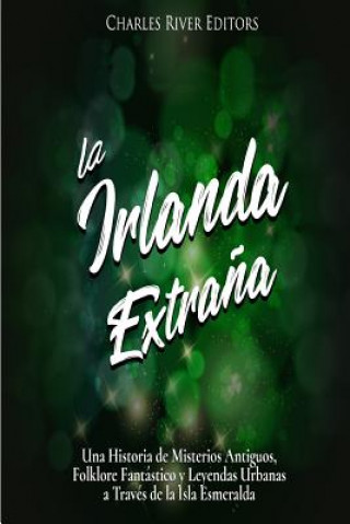 Könyv La Irlanda Extra?a: Una Historia de Misterios Antiguos, Folklore Fantástico y Leyendas Urbanas a Través de la Isla Esmeralda Charles River Editors