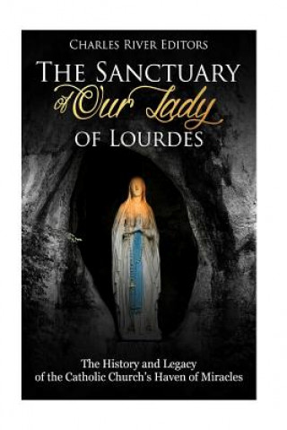 Carte The Sanctuary of Our Lady of Lourdes: The History and Legacy of the Catholic Church's Haven of Miracles Charles River Editors