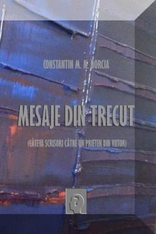 Book Mesaje Din Trecut: Cateva Scrisori Catre Un Prieten Din Viitor Constantin M N Borcia