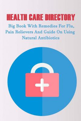 Kniha Health Care Directory: Big Book With Remedies For Flu, Pain Relievers And Guide On Using Natural Antibiotics: (Alternative Medicine, Natural Good Books