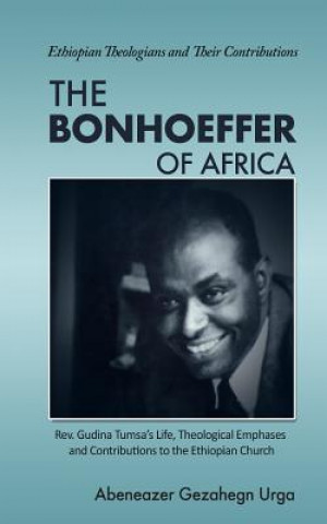 Kniha The Bonhoeffer of Africa: Rev. Gudina Tumsa's Life, Theological Emphases and Contributions to the Ethiopian Church Abeneazer Gezahegn Urga