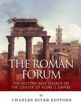 Kniha The Roman Forum: The History and Legacy of the Center of Rome's Empire Charles River Editors