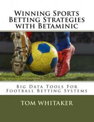 Könyv Winning Sports Betting Strategies with Betaminic Big Data Tools for Football Betting Systems: A Step-By-Step Guide to Using the Betamin Builder Data A Tom Whitaker