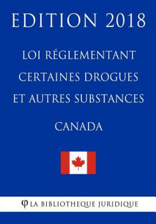 Kniha Loi réglementant certaines drogues et autres substances (Canada) - Edition 2018 La Bibliotheque Juridique