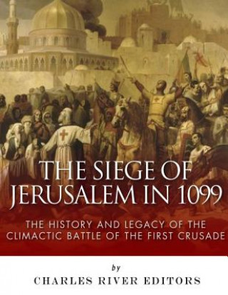 Kniha The Siege of Jerusalem in 1099: The History and Legacy of the Climactic Battle of the First Crusade Charles River Editors