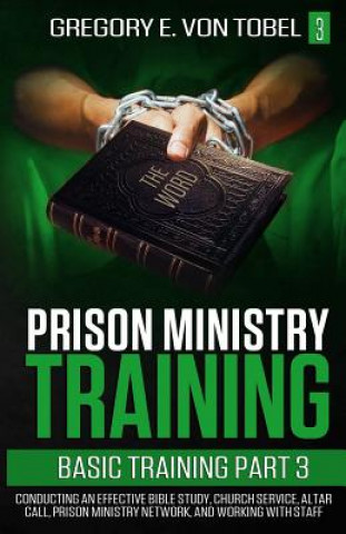 Könyv Prison Ministry Training Basic Training, Part 3: Conducting an Effective Bible Study, Church Service, Altar Call, Prison Ministry Network, and Working Gregory E Von Tobel