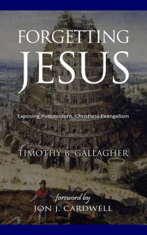 Könyv Forgetting Jesus: Exposing Postmodern, Christless Evangelism Timothy B Gallagher