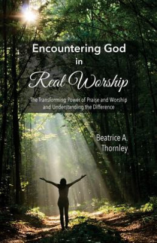 Boek Encountering God in Real Worship: The Transforming Power of Praise and Worship and Understanding the Difference Beatrice a Thornley
