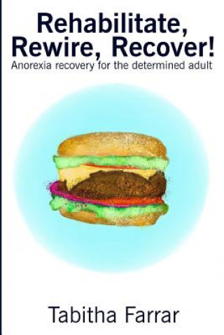 Carte Rehabilitate, Rewire, Recover!: Anorexia recovery for the determined adult Tabitha Farrar