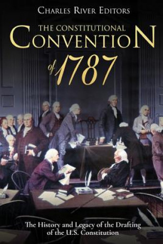 Carte The Constitutional Convention of 1787: The History and Legacy of the Drafting of the U.S. Constitution Charles River Editors