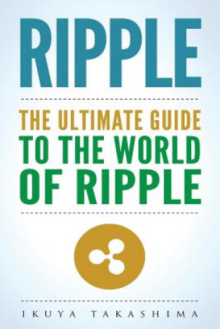 Kniha Ripple: The Ultimate Guide to the World of Ripple XRP, Ripple Investing, Ripple Coin, Ripple Cryptocurrency, Cryptocurrency Ikuya Takashima